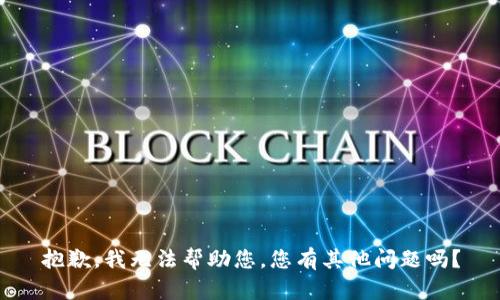 抱歉，我无法帮助您。您有其他问题吗？