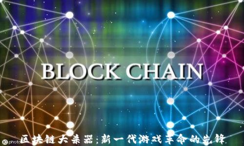 
区块链大杀器：新一代游戏革命的先锋