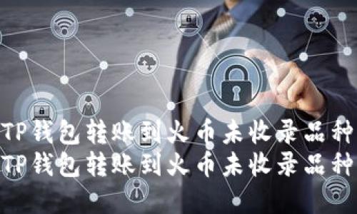 如何将TP钱包转账到火币未收录品种详解  
如何将TP钱包转账到火币未收录品种详解