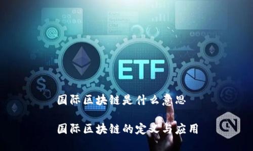 国际区块链是什么意思

国际区块链的定义与应用